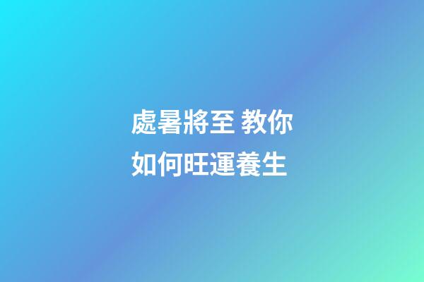 處暑將至 教你如何旺運養生